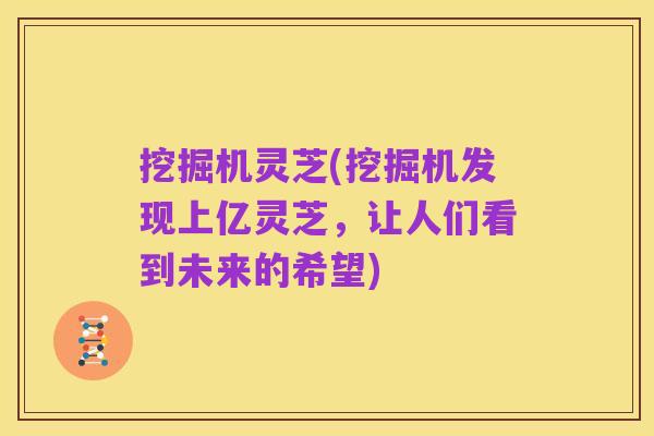 挖掘机灵芝(挖掘机发现上亿灵芝,让人们看到未来的希望)