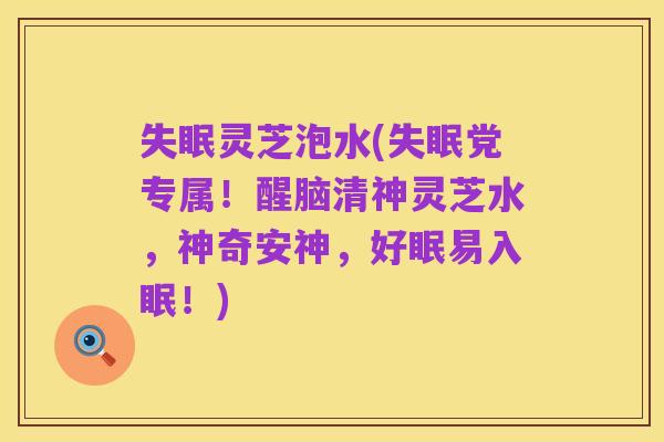 失眠灵芝泡水(失眠党专属!醒脑清神灵芝水,神奇安神,好眠易入眠!)