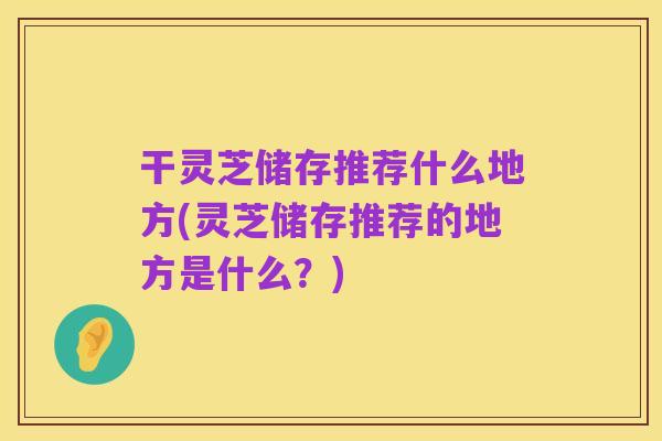 干灵芝储存推荐什么地方(灵芝储存推荐的地方是什么?)