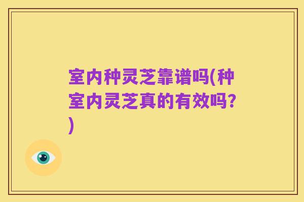 室内种灵芝靠谱吗(种室内灵芝真的有效吗?)