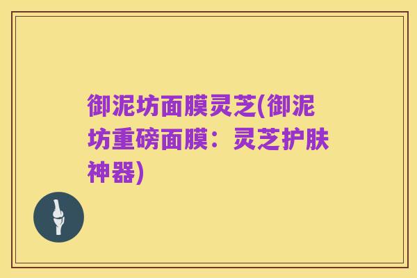 御泥坊面膜灵芝(御泥坊重磅面膜:灵芝护肤神器)
