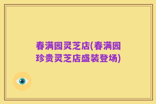 春满园灵芝店(春满园珍贵灵芝店盛装登场)