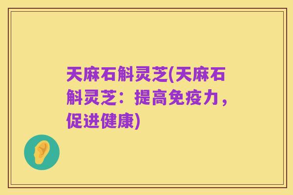 天麻石斛灵芝(天麻石斛灵芝:提高免疫力,促进健康)