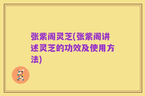 张紫阁灵芝(张紫阁讲述灵芝的功效及使用方法)