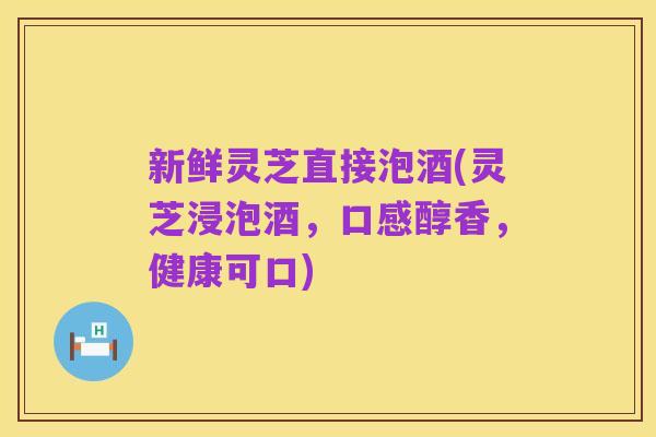 新鲜灵芝直接泡酒(灵芝浸泡酒，口感醇香，健康可口)
