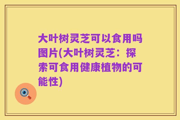 大叶树灵芝可以食用吗图片(大叶树灵芝:探索可食用健康植物的可能性)