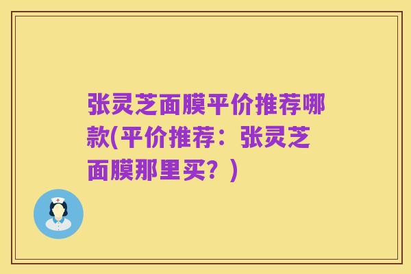 张灵芝面膜平价推荐哪款(平价推荐:张灵芝面膜那里买?)
