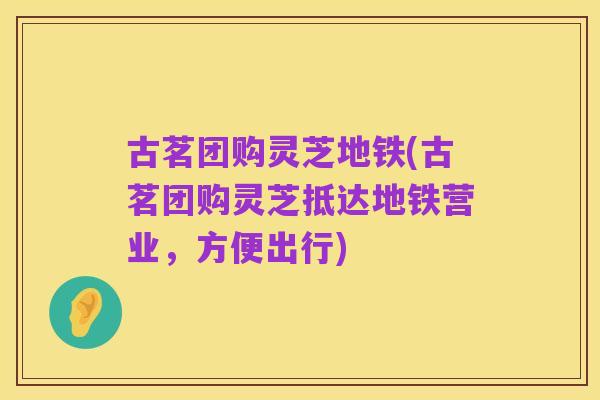 古茗团购灵芝地铁(古茗团购灵芝抵达地铁营业,方便出行)