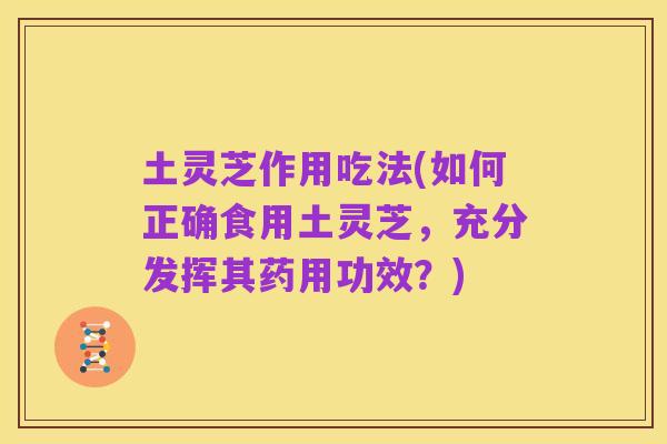 土灵芝作用吃法(如何正确食用土灵芝,充分发挥其药用功效?)