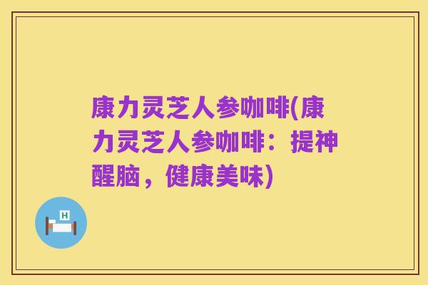 康力灵芝人参咖啡(康力灵芝人参咖啡:提神醒脑,健康美味)