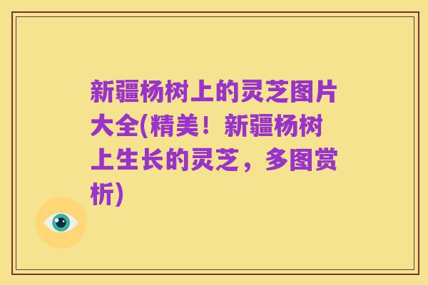 新疆杨树上的灵芝图片大全(精美!新疆杨树上生长的灵芝,多图赏析)