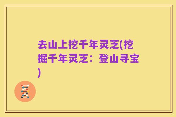 去山上挖千年灵芝(挖掘千年灵芝:登山寻宝)