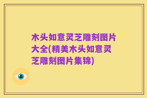 木头如意灵芝雕刻图片大全(精美木头如意灵芝雕刻图片集锦)