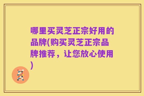 哪里买灵芝正宗好用的品牌(购买灵芝正宗品牌推荐,让您放心使用)