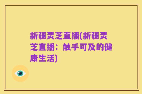 新疆灵芝直播(新疆灵芝直播：触手可及的健康生活)
