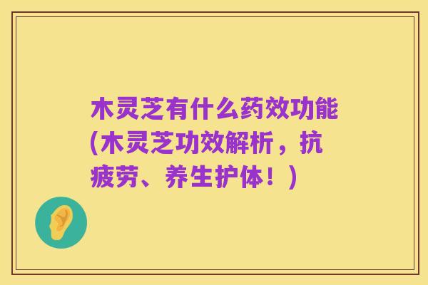 木灵芝有什么药效功能(木灵芝功效解析，抗疲劳、养生护体！)