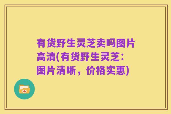 有货野生灵芝卖吗图片高清(有货野生灵芝：图片清晰，价格实惠)
