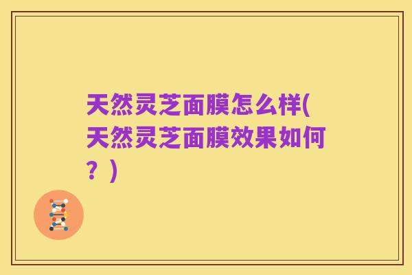天然灵芝面膜怎么样(天然灵芝面膜效果如何?)