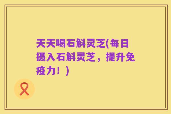 天天喝石斛灵芝(每日摄入石斛灵芝，提升免疫力！)