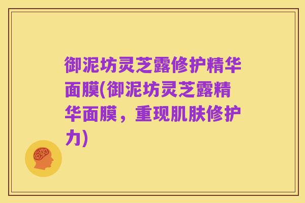 御泥坊灵芝露修护精华面膜(御泥坊灵芝露精华面膜,重现肌肤修护力)