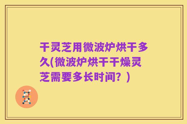 干灵芝用微波炉烘干多久(微波炉烘干干燥灵芝需要多长时间?)