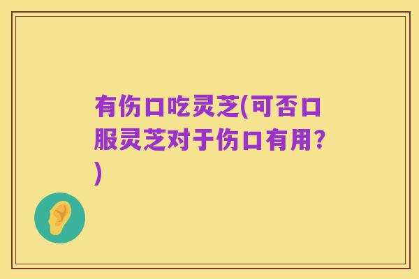 有伤口吃灵芝(可否口服灵芝对于伤口有用?)