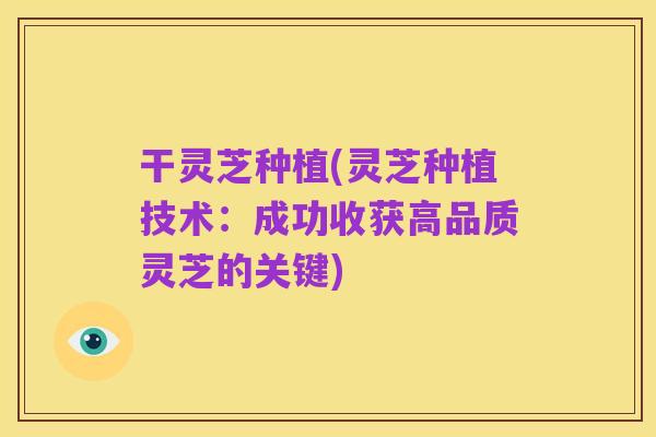 干灵芝种植(灵芝种植技术:成功收获高品质灵芝的关键)
