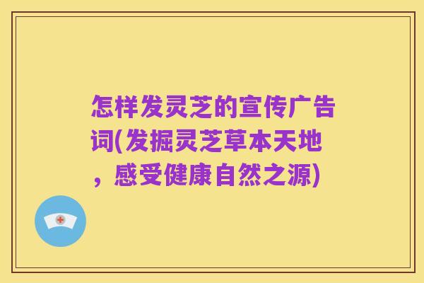 怎样发灵芝的宣传广告词(发掘灵芝草本天地,感受健康自然之源)