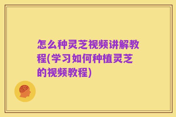 怎么种灵芝视频讲解教程(学习如何种植灵芝的视频教程)