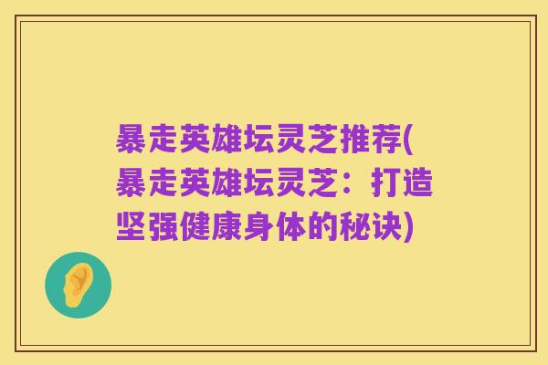 暴走英雄坛灵芝推荐(暴走英雄坛灵芝:打造坚强健康身体的秘诀)