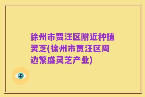 徐州市贾汪区附近种植灵芝(徐州市贾汪区周边繁盛灵芝产业)