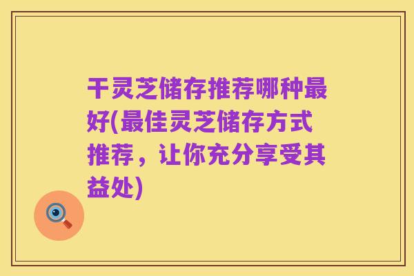 干灵芝储存推荐哪种最好(最佳灵芝储存方式推荐，让你充分享受其益处)