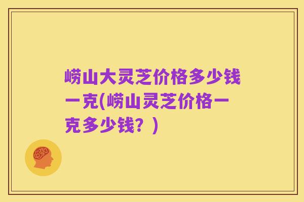崂山大灵芝价格多少钱一克(崂山灵芝价格一克多少钱?)