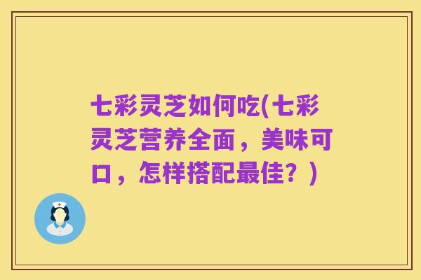七彩灵芝如何吃(七彩灵芝营养全面,美味可口,怎样搭配最佳?)