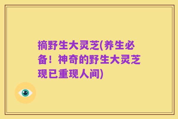 摘野生大灵芝(养生必备！神奇的野生大灵芝现已重现人间)