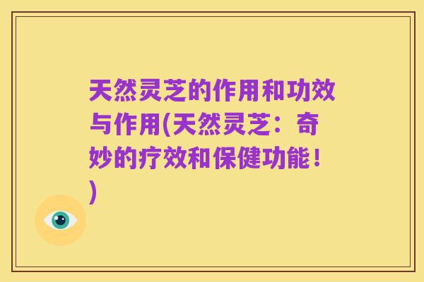 天然灵芝的作用和功效与作用(天然灵芝:奇妙的疗效和保健功能!)