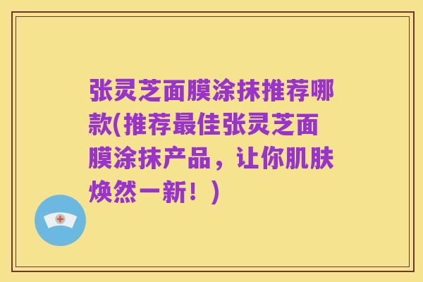张灵芝面膜涂抹推荐哪款(推荐最佳张灵芝面膜涂抹产品，让你肌肤焕然一新！)