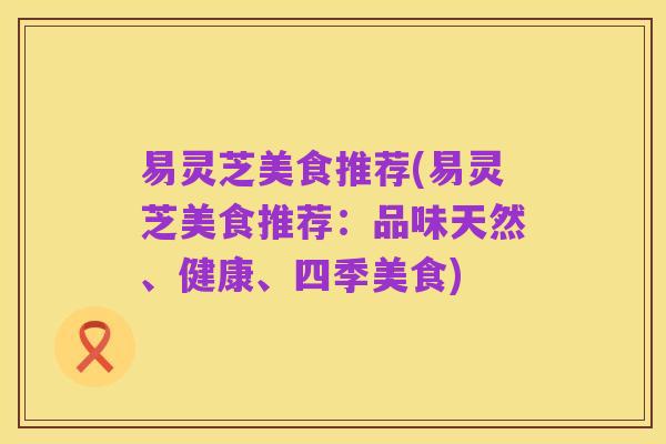 易灵芝美食推荐(易灵芝美食推荐:品味天然、健康、四季美食)