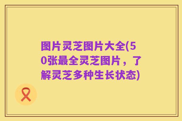 图片灵芝图片大全(50张最全灵芝图片,了解灵芝多种生长状态)
