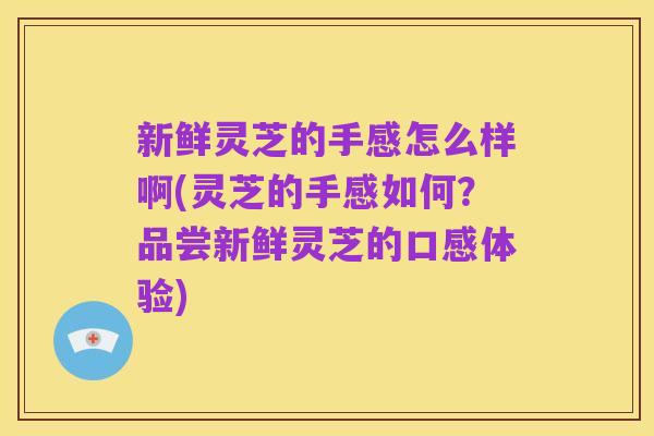 新鲜灵芝的手感怎么样啊(灵芝的手感如何?品尝新鲜灵芝的口感体验)