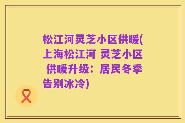 松江河灵芝小区供暖(上海松江河 灵芝小区 供暖升级:居民冬季告别冰冷)
