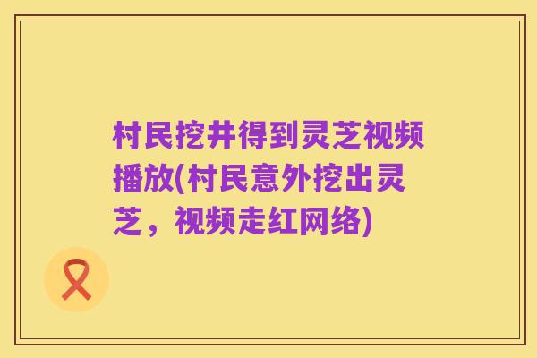 村民挖井得到灵芝视频播放(村民意外挖出灵芝,视频走红网络)