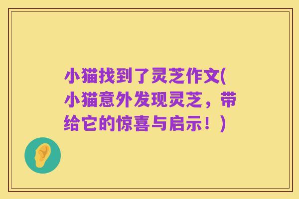 小猫找到了灵芝作文(小猫意外发现灵芝，带给它的惊喜与启示！)