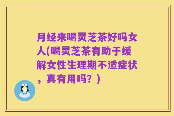月经来喝灵芝茶好吗女人(喝灵芝茶有助于缓解女性生理期不适症状,真有用吗?)