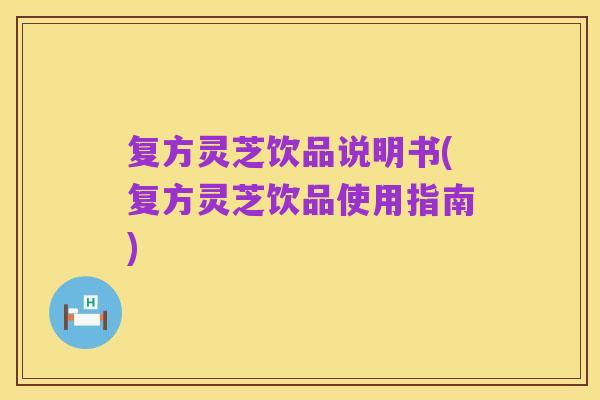 复方灵芝饮品说明书(复方灵芝饮品使用指南)