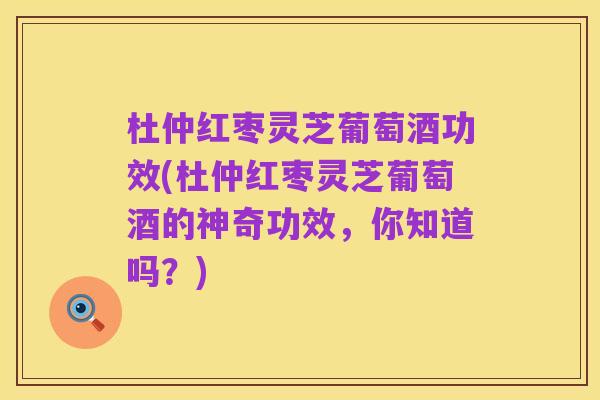 杜仲红枣灵芝葡萄酒功效(杜仲红枣灵芝葡萄酒的神奇功效,你知道吗?)