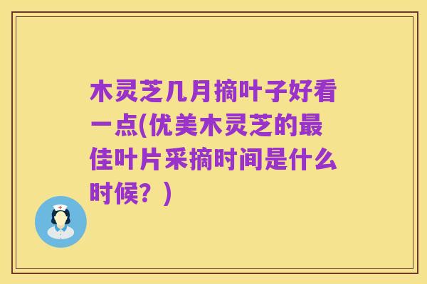 木灵芝几月摘叶子好看一点(优美木灵芝的最佳叶片采摘时间是什么时候?)