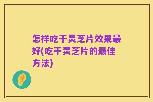 怎样吃干灵芝片效果最好(吃干灵芝片的最佳方法)