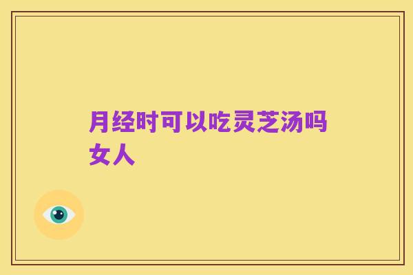 月经时可以吃灵芝汤吗女人