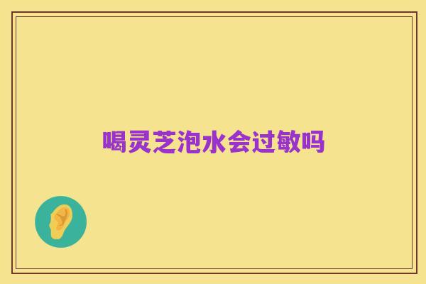 喝灵芝泡水会过敏吗